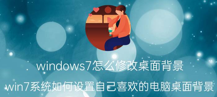 windows7怎么修改桌面背景 win7系统如何设置自己喜欢的电脑桌面背景？